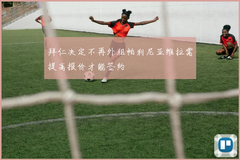 拜仁决定不再外租帕利尼亚维拉需提高报价才能签约
